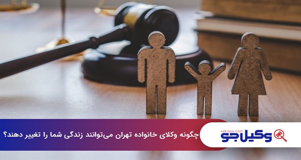 چگونه وکلای خانواده تهران می‌توانند زندگی شما را تغییر دهند؟